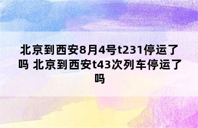 北京到西安8月4号t231停运了吗 北京到西安t43次列车停运了吗